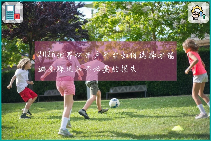 2026世界杯开户平台如何选择才能避免踩坑和不必要的损失