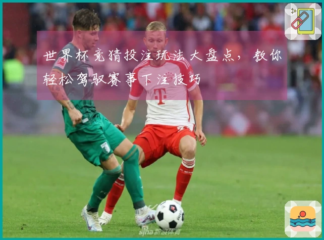 世界杯竞猜投注玩法大盘点，教你轻松驾驭赛事下注技巧