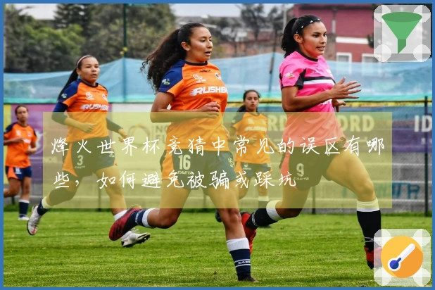烽火世界杯竞猜中常见的误区有哪些，如何避免被骗或踩坑