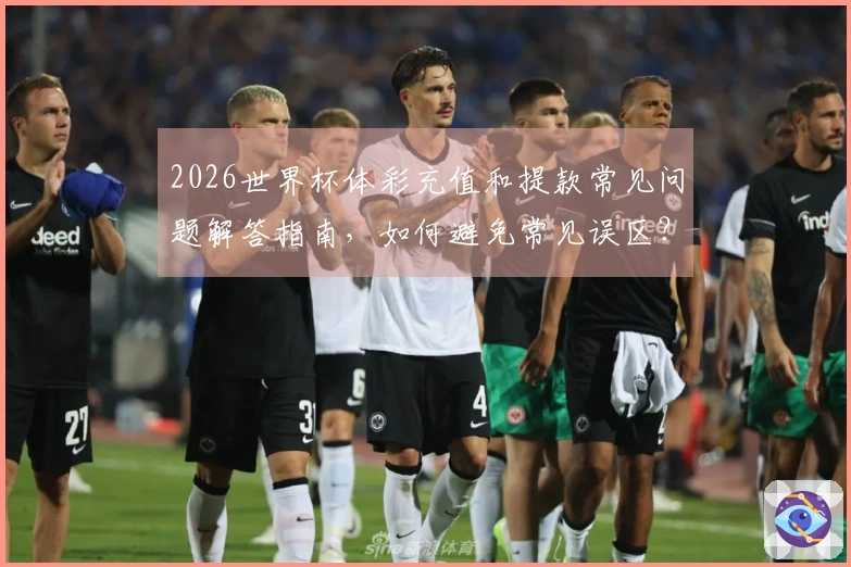 2026世界杯体彩充值和提款常见问题解答指南,如何避免常见误区?