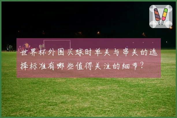 世界杯外围买球时单关与串关的选择标准有哪些值得关注的细节？