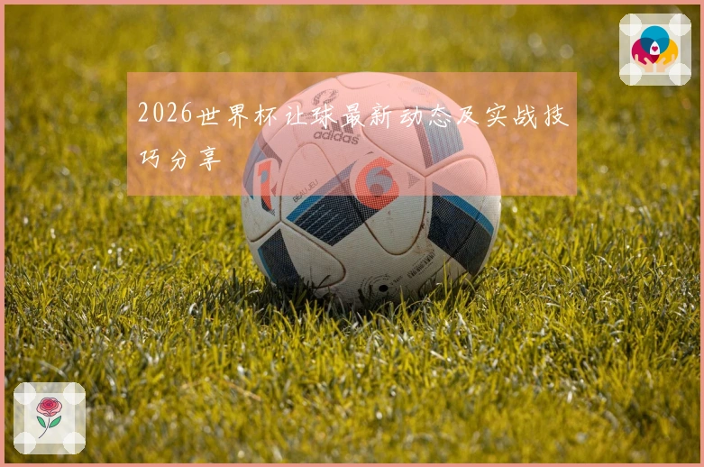 2026世界杯让球最新动态及实战技巧分享