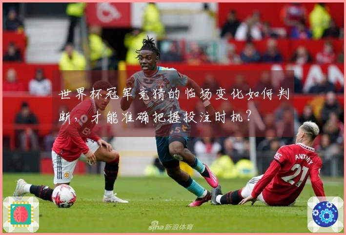 世界杯冠军竞猜的临场变化如何判断，才能准确把握投注时机？