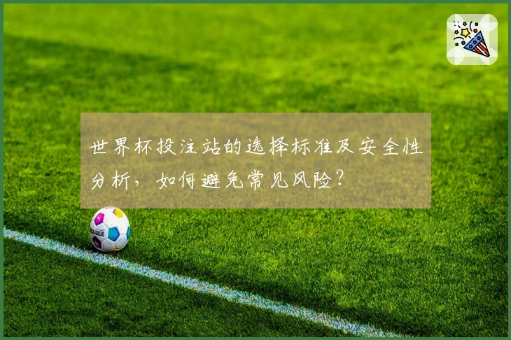 世界杯投注站的选择标准及安全性分析，如何避免常见风险？