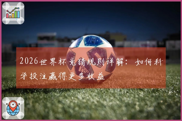 2026世界杯竞猜规则详解：如何科学投注赢得更多收益
