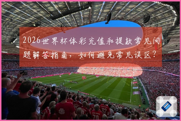2026世界杯体彩充值和提款常见问题解答指南，如何避免常见误区？