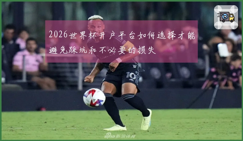 2026世界杯开户平台如何选择才能避免踩坑和不必要的损失