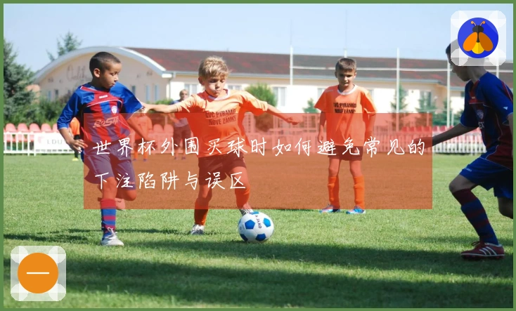 世界杯外围买球时如何避免常见的下注陷阱与误区