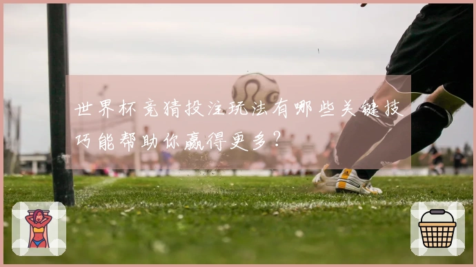 世界杯竞猜投注玩法有哪些关键技巧能帮助你赢得更多？