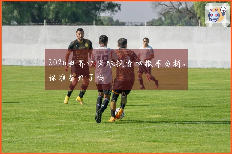 2026世界杯买球投资回报率分析，你准备好了吗