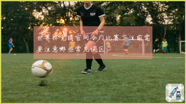 世界杯竞猜官网冷门比赛下注前需要注意哪些常见误区