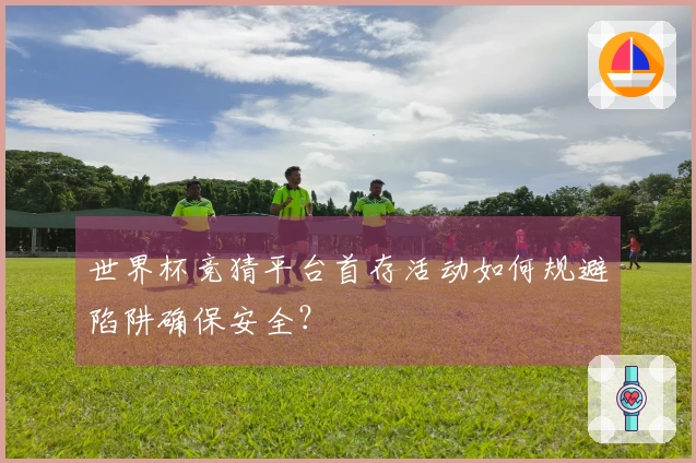 世界杯竞猜平台首存活动如何规避陷阱确保安全？