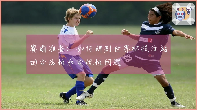 赛前准备：如何辨别世界杯投注站的合法性和合规性问题