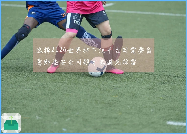 选择2026世界杯下注平台时需要留意哪些安全问题才能避免踩雷