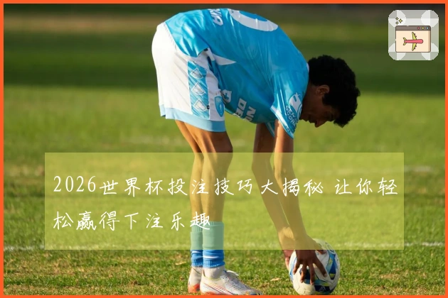 2026世界杯投注技巧大揭秘 让你轻松赢得下注乐趣