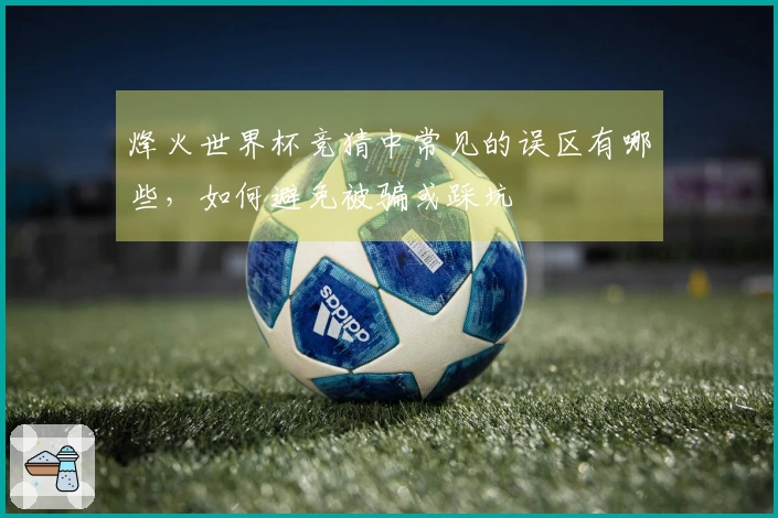 烽火世界杯竞猜中常见的误区有哪些，如何避免被骗或踩坑